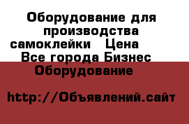 Оборудование для производства самоклейки › Цена ­ 30 - Все города Бизнес » Оборудование   